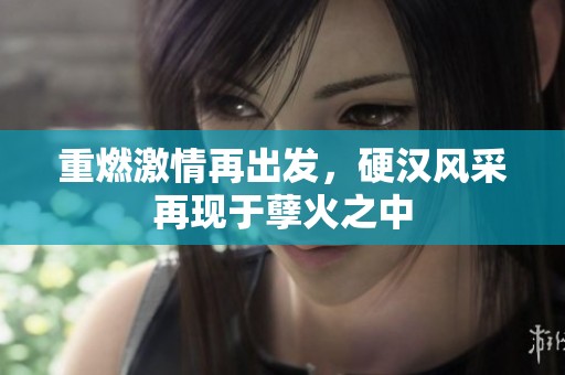 重燃激情再出发，硬汉风采再现于孽火之中