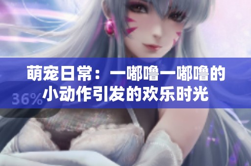 萌宠日常：一嘟噜一嘟噜的小动作引发的欢乐时光