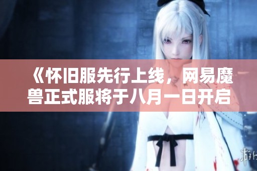 《怀旧服先行上线，网易魔兽正式服将于八月一日开启》