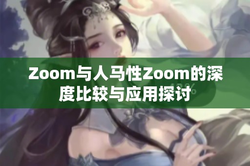 Zoom与人马性Zoom的深度比较与应用探讨