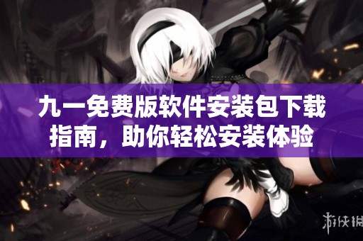 九一免费版软件安装包下载指南，助你轻松安装体验