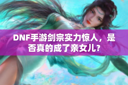 DNF手游剑宗实力惊人，是否真的成了亲女儿？