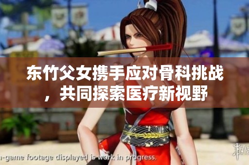 东竹父女携手应对骨科挑战，共同探索医疗新视野