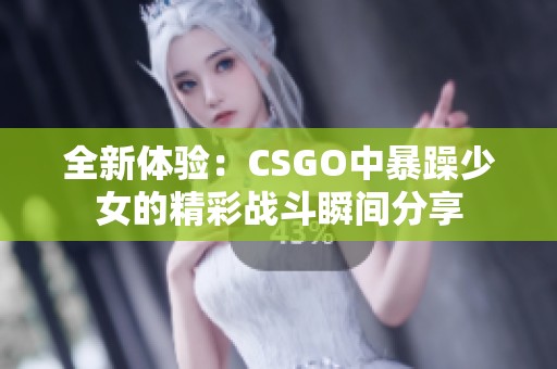 全新体验：CSGO中暴躁少女的精彩战斗瞬间分享