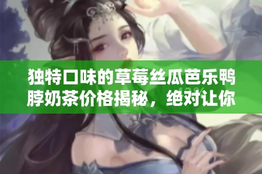 独特口味的草莓丝瓜芭乐鸭脖奶茶价格揭秘，绝对让你惊喜!