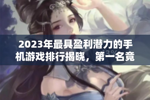 2023年最具盈利潜力的手机游戏排行揭晓，第一名竟是它！