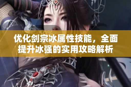 优化剑宗冰属性技能，全面提升冰强的实用攻略解析