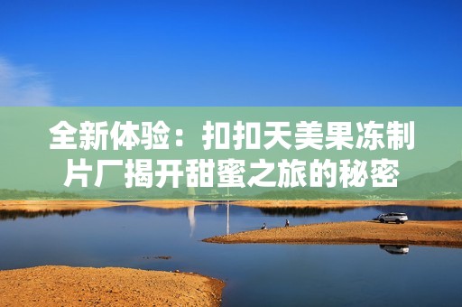 全新体验：扣扣天美果冻制片厂揭开甜蜜之旅的秘密