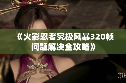 《火影忍者究极风暴320帧问题解决全攻略》