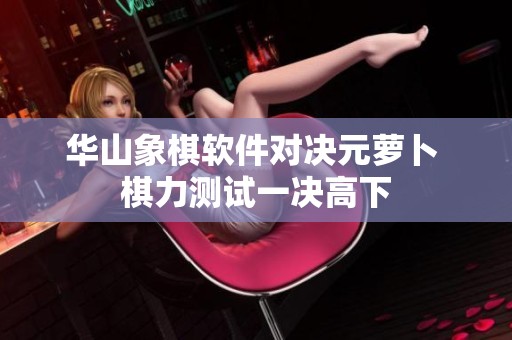 华山象棋软件对决元萝卜 棋力测试一决高下