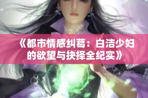 《都市情感纠葛：白洁少妇的欲望与抉择全纪实》