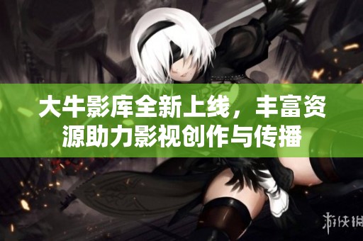 大牛影库全新上线，丰富资源助力影视创作与传播