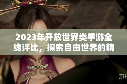 2023年开放世界类手游全线评比，探索自由世界的精彩冒险游戏盘点