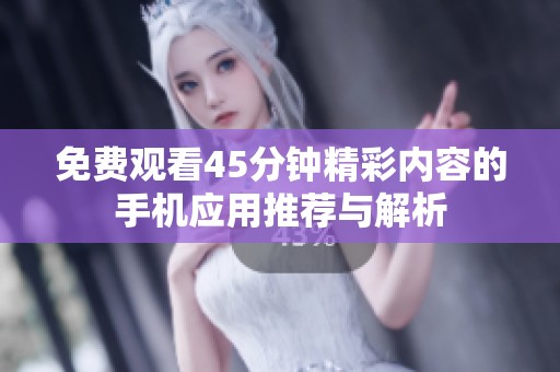 免费观看45分钟精彩内容的手机应用推荐与解析