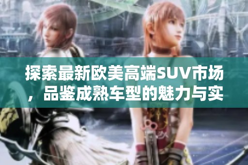 探索最新欧美高端SUV市场，品鉴成熟车型的魅力与实力