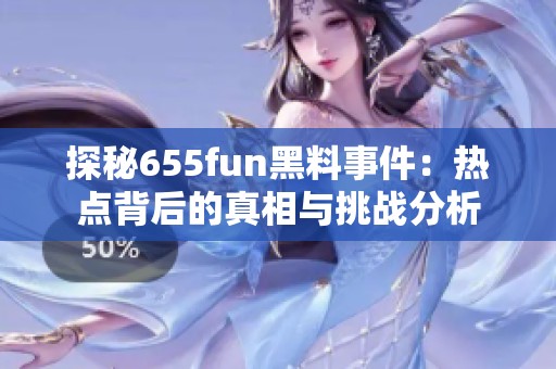 探秘655fun黑料事件：热点背后的真相与挑战分析