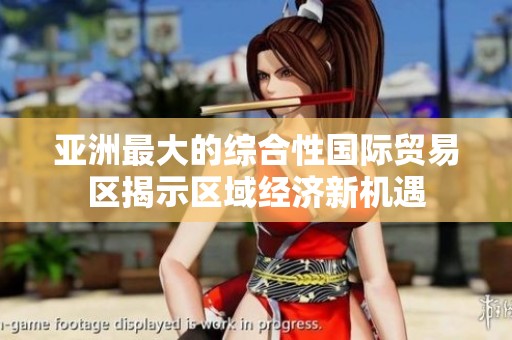 亚洲最大的综合性国际贸易区揭示区域经济新机遇