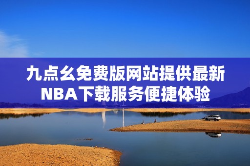 九点幺免费版网站提供最新NBA下载服务便捷体验