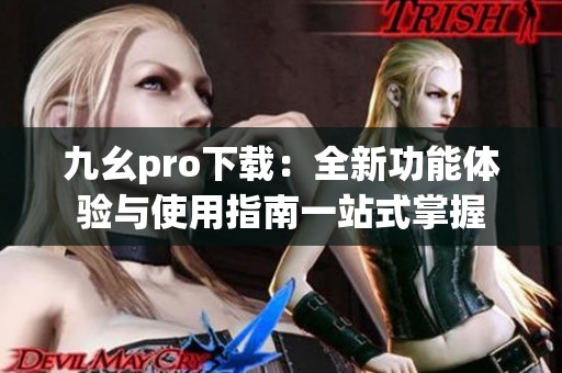 九幺pro下载：全新功能体验与使用指南一站式掌握