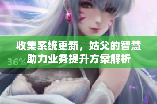收集系统更新，姑父的智慧助力业务提升方案解析