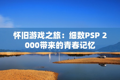 怀旧游戏之旅：细数PSP 2000带来的青春记忆