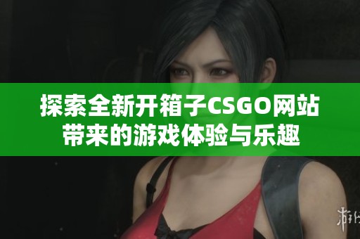 探索全新开箱子CSGO网站带来的游戏体验与乐趣