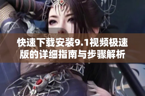 快速下载安装9.1视频极速版的详细指南与步骤解析
