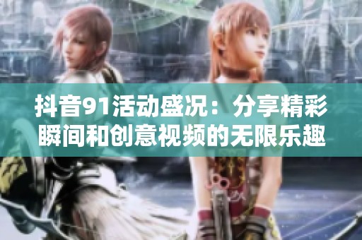 抖音91活动盛况：分享精彩瞬间和创意视频的无限乐趣