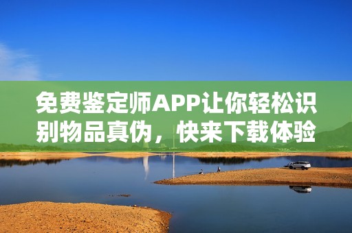 免费鉴定师APP让你轻松识别物品真伪，快来下载体验！