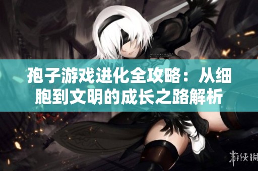 孢子游戏进化全攻略：从细胞到文明的成长之路解析