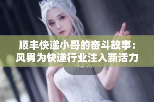 顺丰快递小哥的奋斗故事：风男为快递行业注入新活力