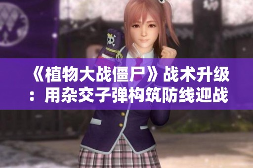《植物大战僵尸》战术升级：用杂交子弹构筑防线迎战百只高建国僵尸