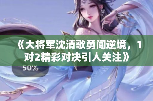 《大将军沈清歌勇闯逆境，1对2精彩对决引人关注》