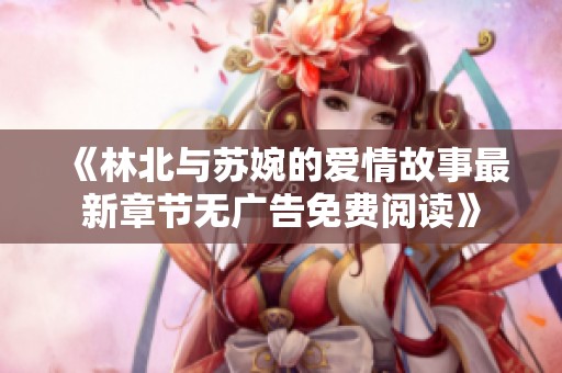《林北与苏婉的爱情故事最新章节无广告免费阅读》