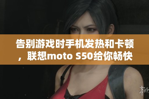 告别游戏时手机发热和卡顿，联想moto S50给你畅快体验