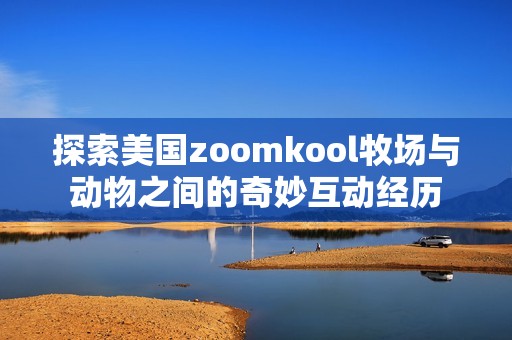 探索美国zoomkool牧场与动物之间的奇妙互动经历