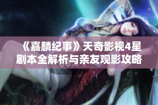 《嘉麟纪事》天奇影视4星剧本全解析与亲友观影攻略宝典