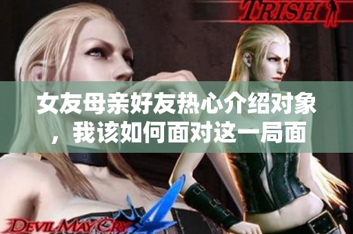 女友母亲好友热心介绍对象，我该如何面对这一局面