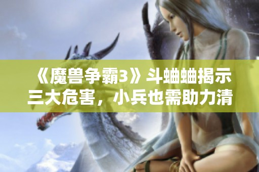 《魔兽争霸3》斗蛐蛐揭示三大危害，小兵也需助力清除挑战