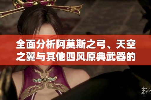 全面分析阿莫斯之弓、天空之翼与其他四风原典武器的特性与搭配策略