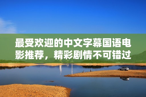 最受欢迎的中文字幕国语电影推荐，精彩剧情不可错过