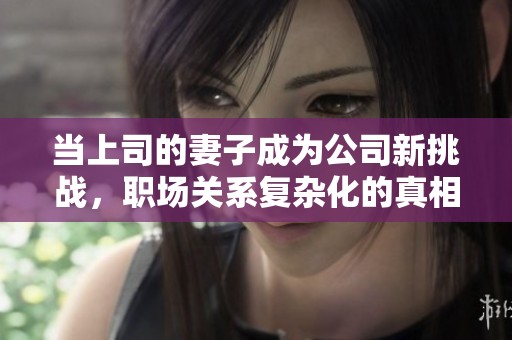 当上司的妻子成为公司新挑战，职场关系复杂化的真相揭秘