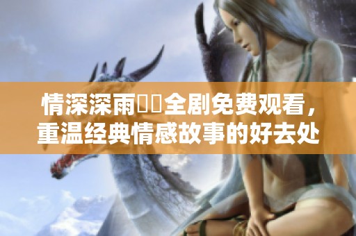 情深深雨濛濛全剧免费观看，重温经典情感故事的好去处