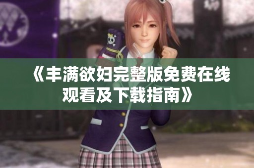 《丰满欲妇完整版免费在线观看及下载指南》