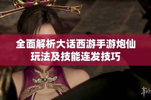 全面解析大话西游手游炮仙玩法及技能连发技巧