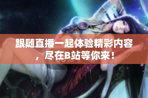 跟随直播一起体验精彩内容，尽在B站等你来！