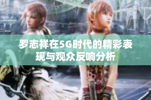 罗志祥在5G时代的精彩表现与观众反响分析