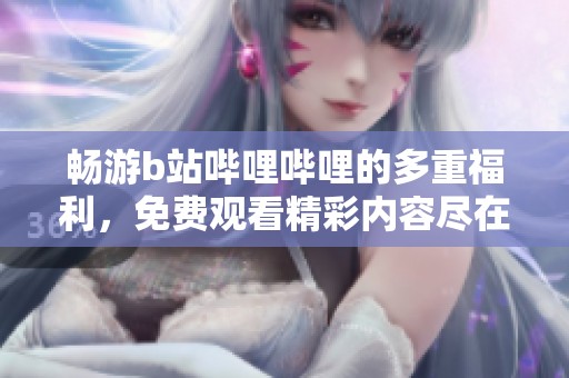 畅游b站哔哩哔哩的多重福利，免费观看精彩内容尽在掌握