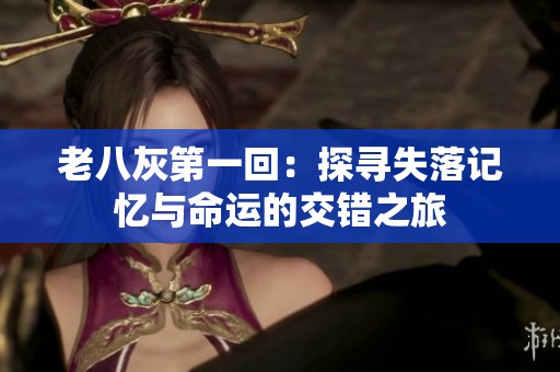 老八灰第一回：探寻失落记忆与命运的交错之旅