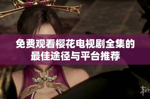 免费观看樱花电视剧全集的最佳途径与平台推荐